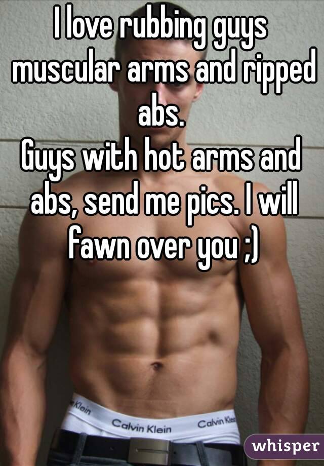 I love rubbing guys muscular arms and ripped abs. 
Guys with hot arms and abs, send me pics. I will fawn over you ;)