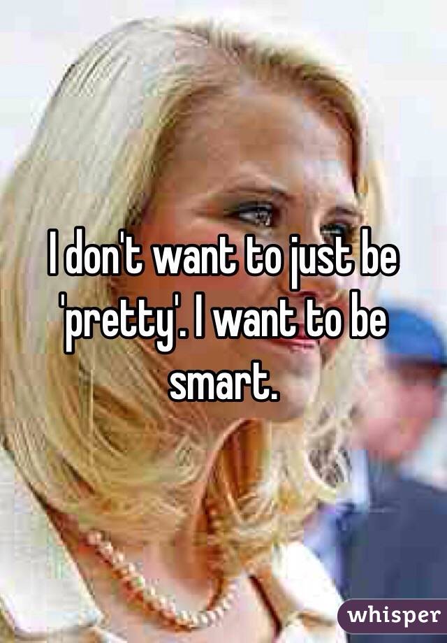I don't want to just be 'pretty'. I want to be smart. 