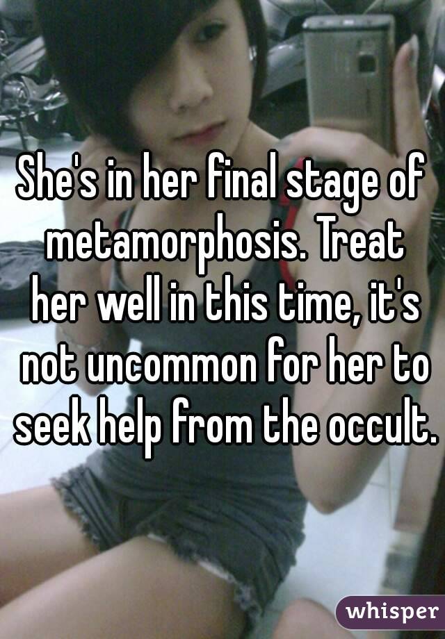She's in her final stage of metamorphosis. Treat her well in this time, it's not uncommon for her to seek help from the occult.