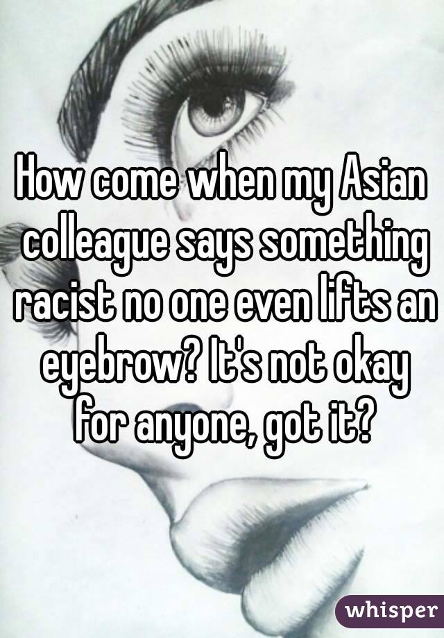 How come when my Asian colleague says something racist no one even lifts an eyebrow? It's not okay for anyone, got it?