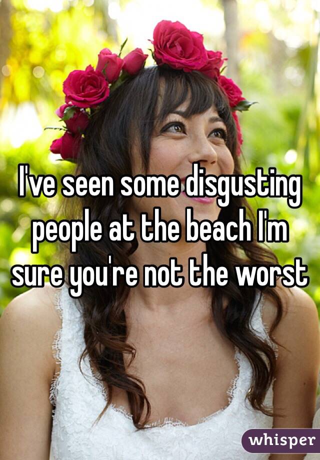 I've seen some disgusting people at the beach I'm sure you're not the worst