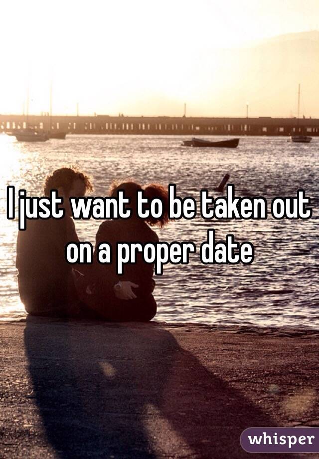 I just want to be taken out on a proper date 