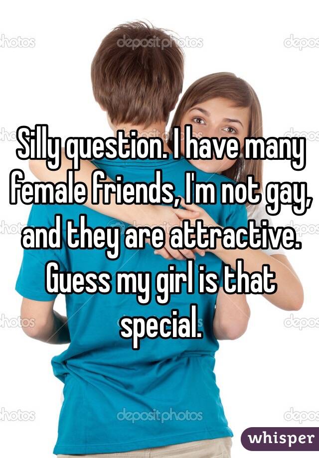 Silly question. I have many female friends, I'm not gay, and they are attractive. Guess my girl is that special. 