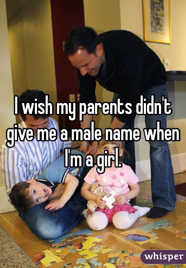 I wish my parents didn't give me a male name when I'm a girl.