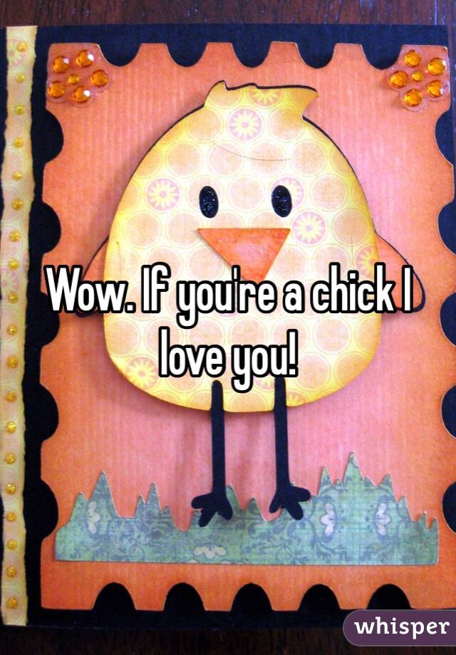 Wow. If you're a chick I love you!