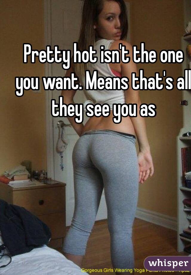 Pretty hot isn't the one you want. Means that's all they see you as