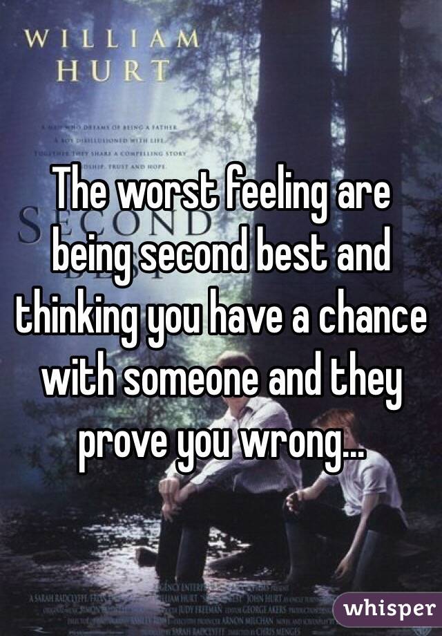 The worst feeling are being second best and thinking you have a chance with someone and they prove you wrong...