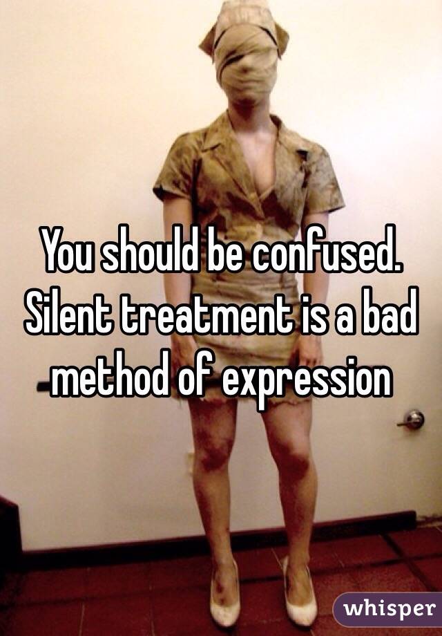 You should be confused.  Silent treatment is a bad method of expression 