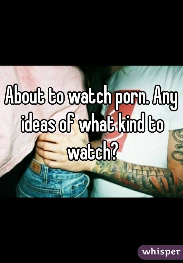 About to watch porn. Any ideas of what kind to watch?