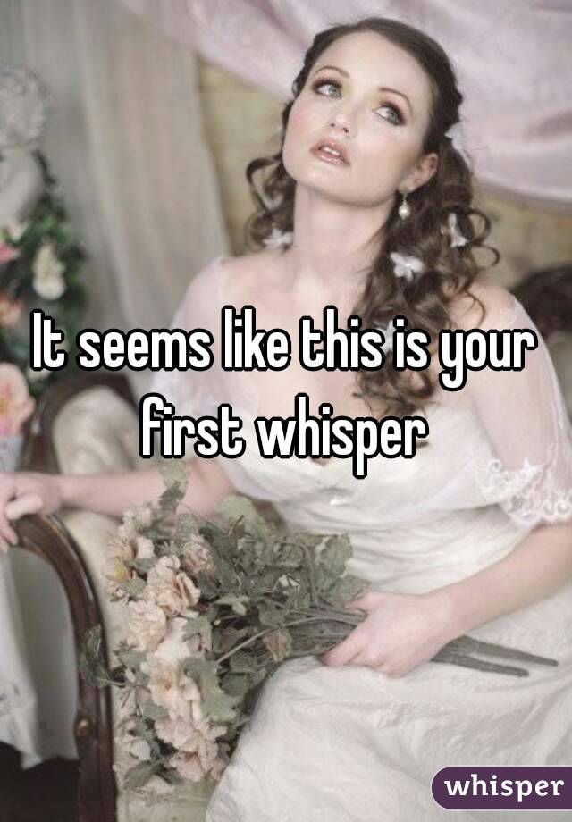 It seems like this is your first whisper 