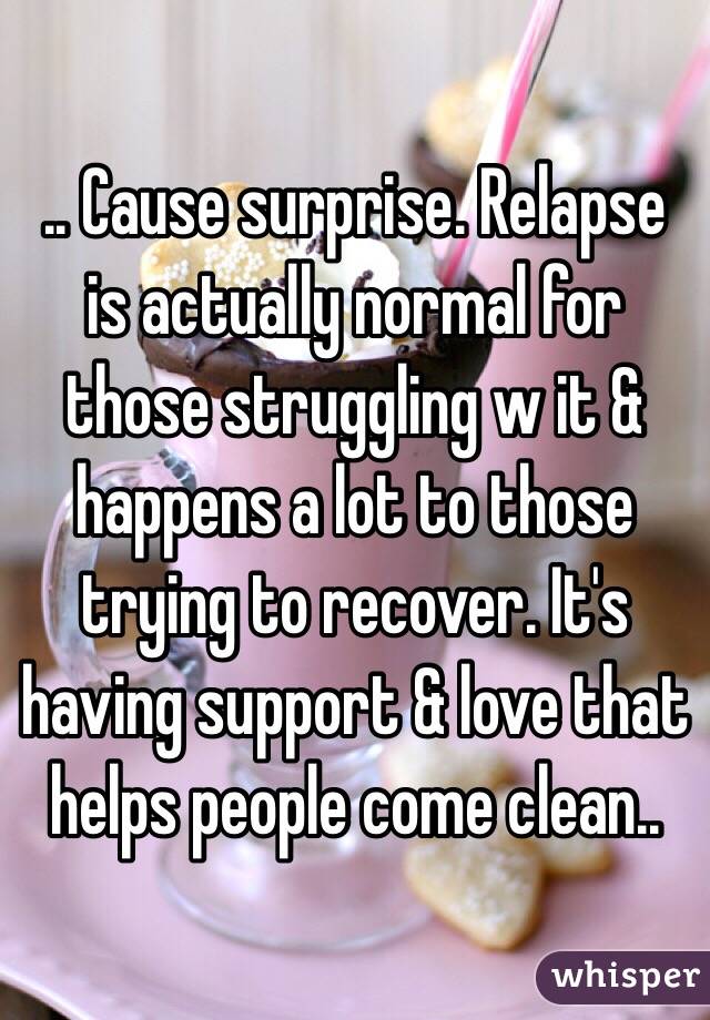 .. Cause surprise. Relapse is actually normal for those struggling w it & happens a lot to those trying to recover. It's having support & love that helps people come clean..