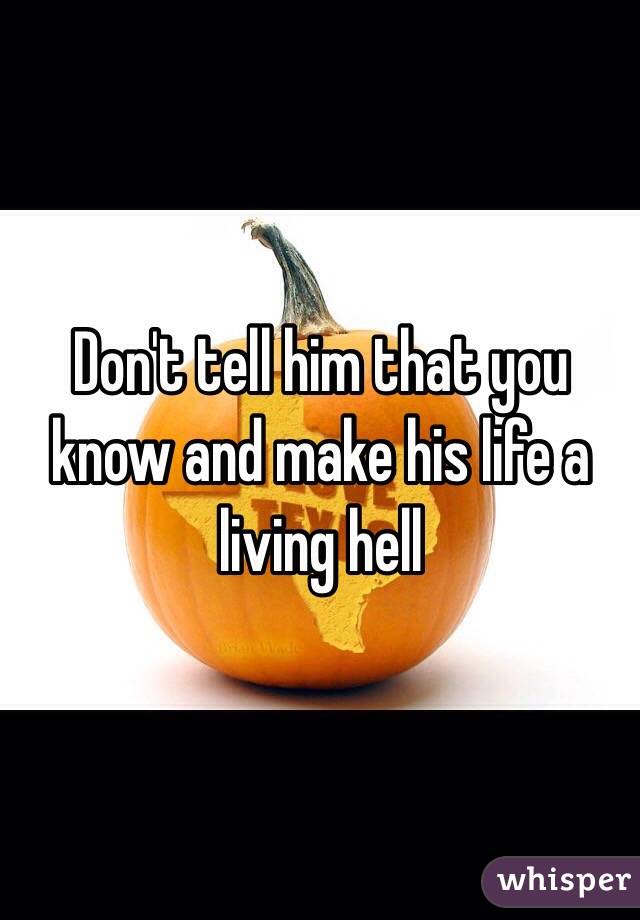Don't tell him that you know and make his life a living hell