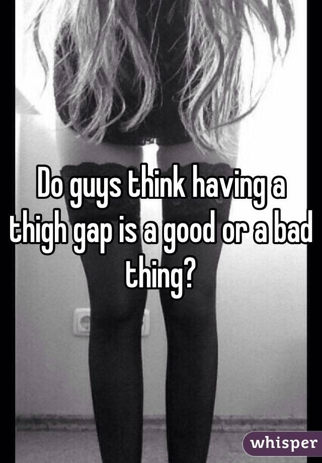 Do guys think having a thigh gap is a good or a bad thing?