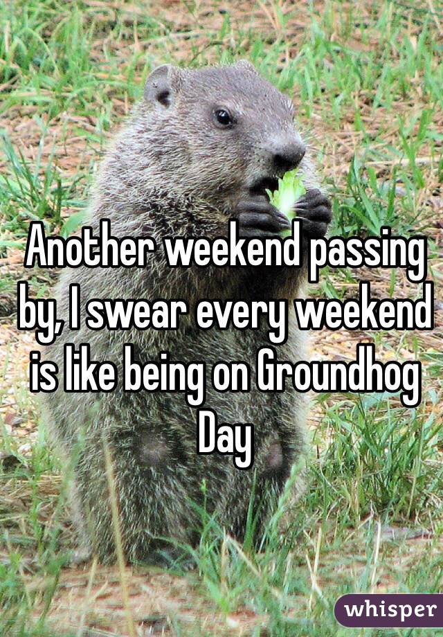 Another weekend passing by, I swear every weekend is like being on Groundhog Day 