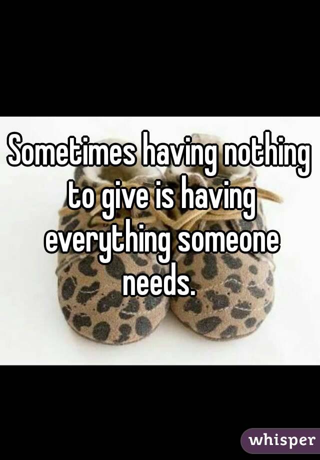 Sometimes having nothing to give is having everything someone needs. 