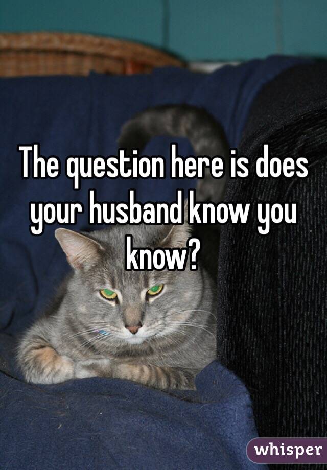 The question here is does your husband know you know?

