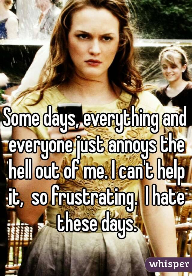 Some days, everything and everyone just annoys the hell out of me. I can't help it,  so frustrating.  I hate these days.