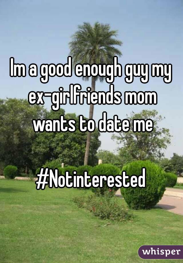 Im a good enough guy my ex-girlfriends mom wants to date me

#Notinterested