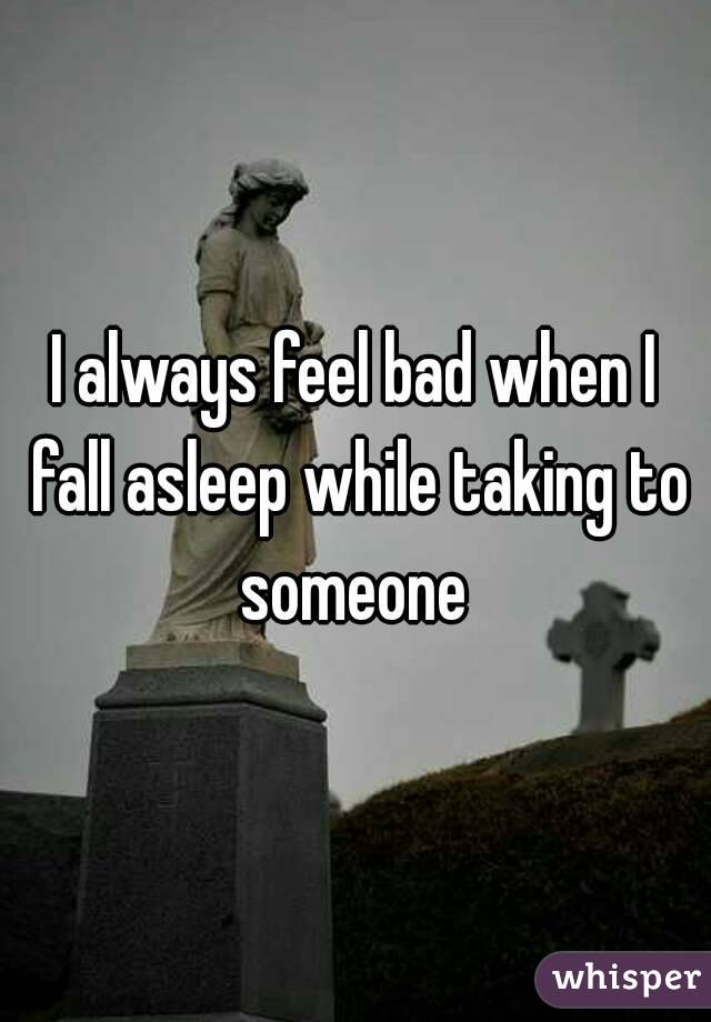 I always feel bad when I fall asleep while taking to someone 