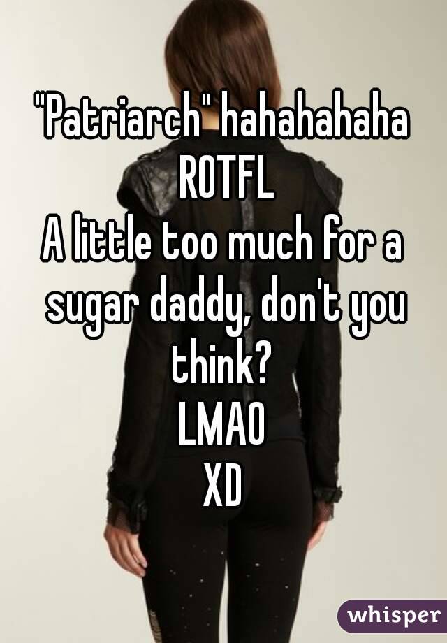 "Patriarch" hahahahaha ROTFL
A little too much for a sugar daddy, don't you think? 
LMAO
XD