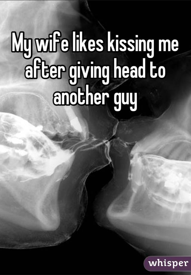 My wife likes kissing me after giving head to another guy