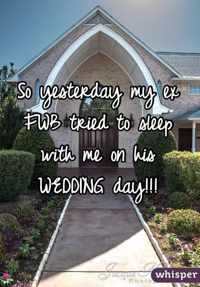 So yesterday my ex FWB tried to sleep with me on his 
WEDDING day!!! 