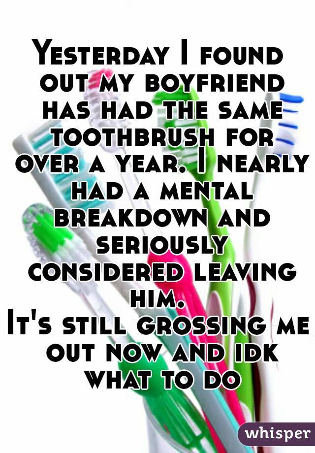 Yesterday I found out my boyfriend has had the same toothbrush for over a year. I nearly had a mental breakdown and seriously considered leaving him. 
It's still grossing me out now and idk what to do
