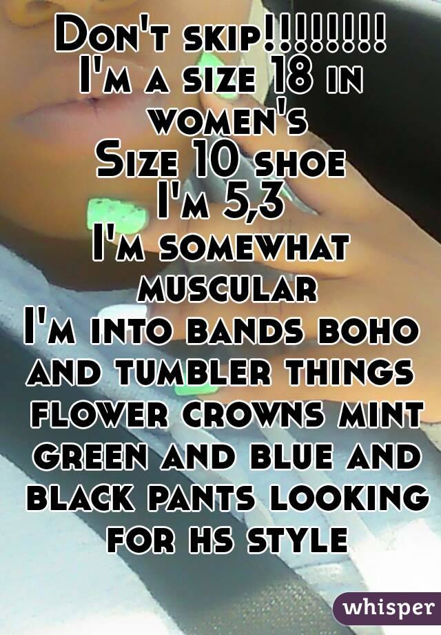 Don't skip!!!!!!!!
I'm a size 18 in women's
Size 10 shoe
I'm 5,3
I'm somewhat muscular
I'm into bands boho and tumbler things  flower crowns mint green and blue and black pants looking for hs style
