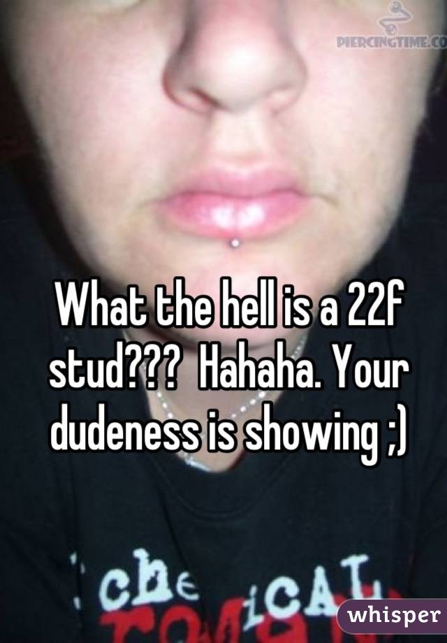 What the hell is a 22f stud???  Hahaha. Your dudeness is showing ;)