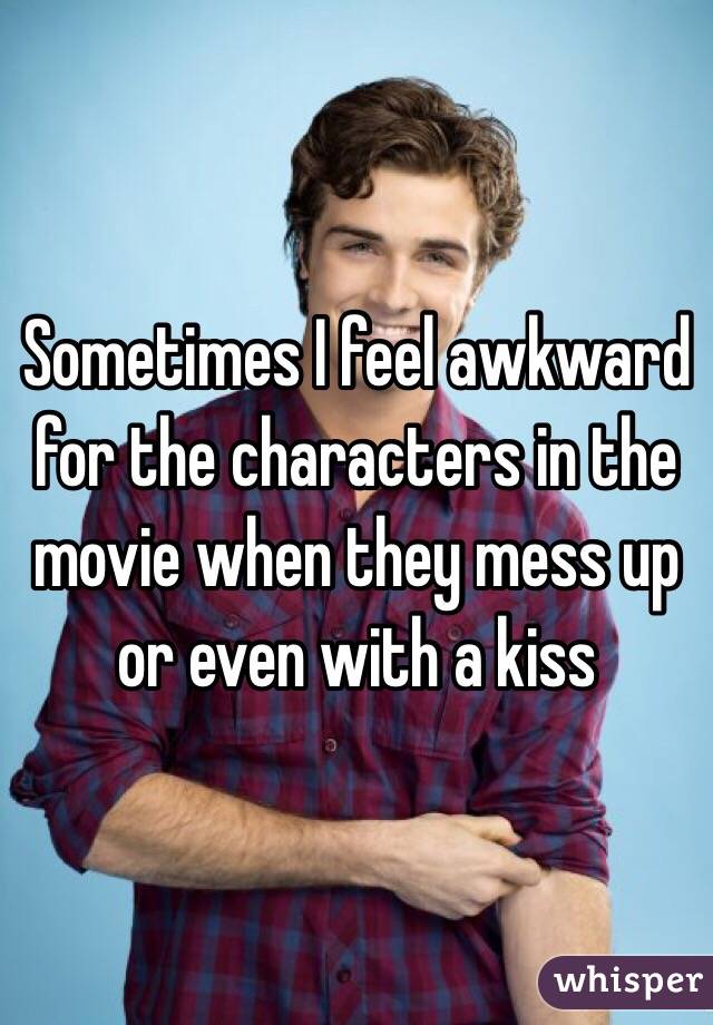 Sometimes I feel awkward for the characters in the movie when they mess up or even with a kiss