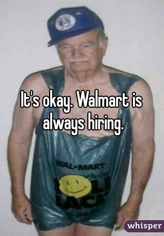 It's okay. Walmart is always hiring.
