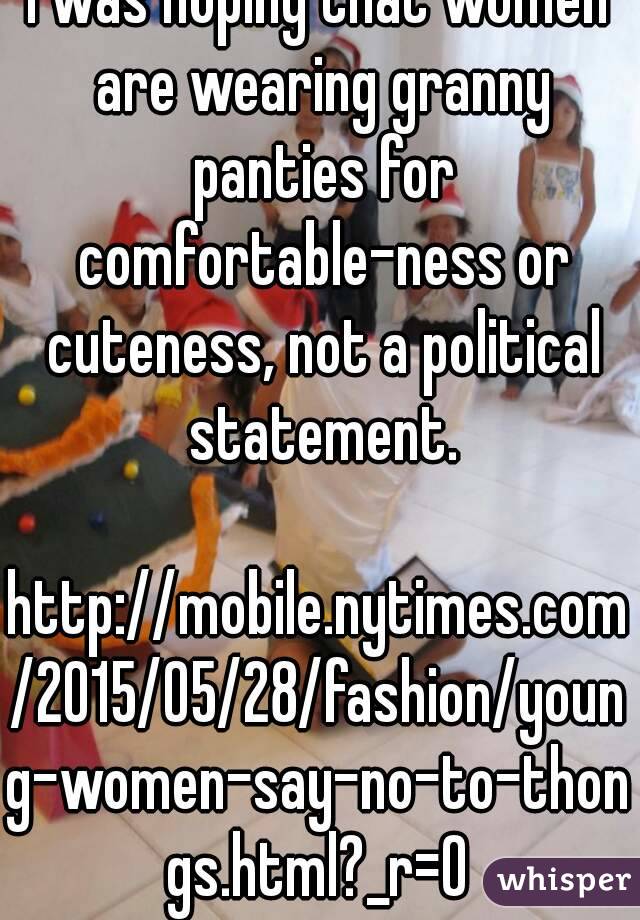 I was hoping that women are wearing granny panties for comfortable-ness or cuteness, not a political statement.

http://mobile.nytimes.com/2015/05/28/fashion/young-women-say-no-to-thongs.html?_r=0