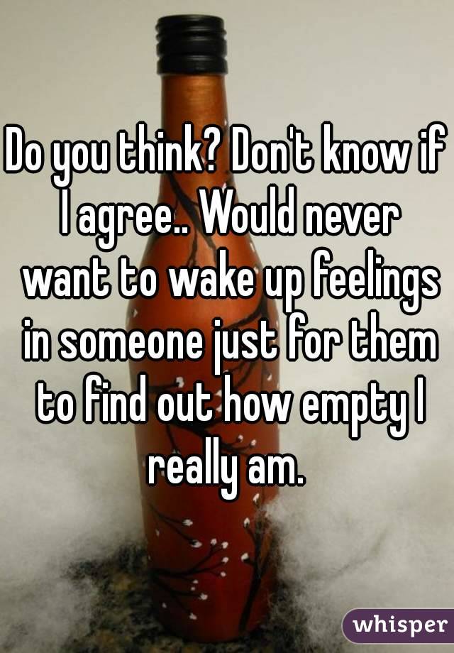 Do you think? Don't know if I agree.. Would never want to wake up feelings in someone just for them to find out how empty I really am. 