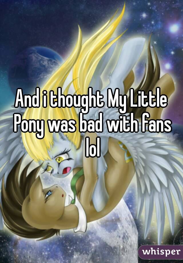 And i thought My Little Pony was bad with fans lol