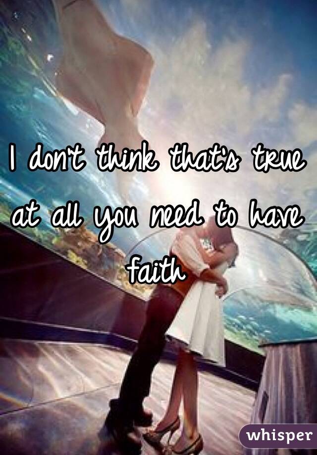 I don't think that's true at all you need to have faith 