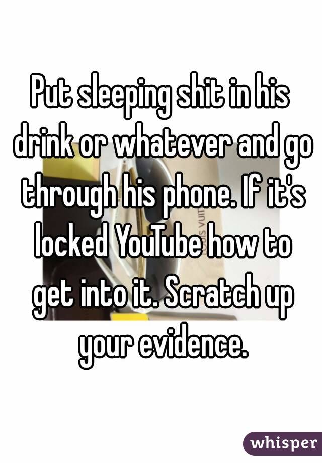 Put sleeping shit in his drink or whatever and go through his phone. If it's locked YouTube how to get into it. Scratch up your evidence.