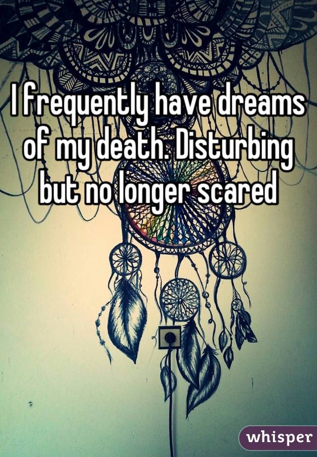 I frequently have dreams of my death. Disturbing but no longer scared