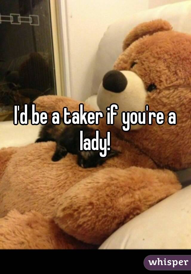 I'd be a taker if you're a lady! 