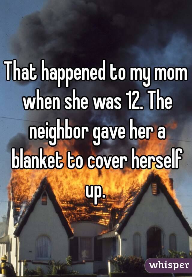 That happened to my mom when she was 12. The neighbor gave her a blanket to cover herself up. 