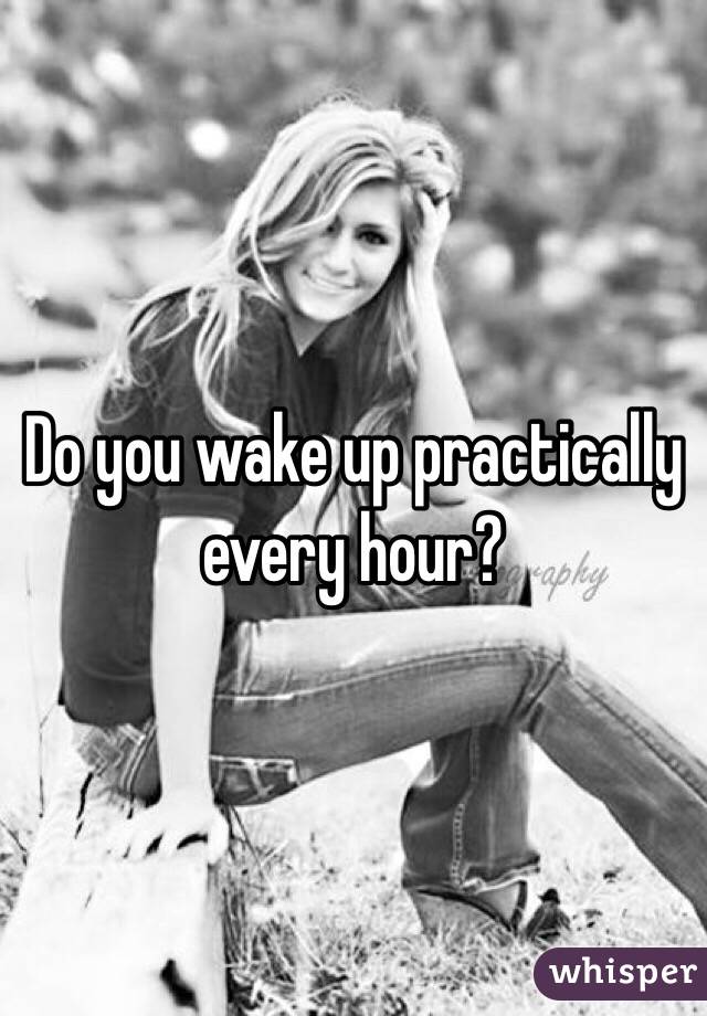 Do you wake up practically every hour?