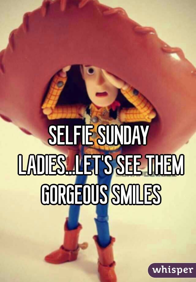SELFIE SUNDAY LADIES...LET'S SEE THEM GORGEOUS SMILES