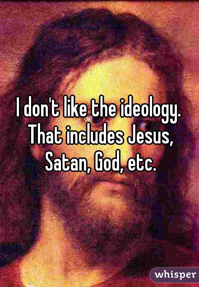 I don't like the ideology. That includes Jesus, Satan, God, etc.