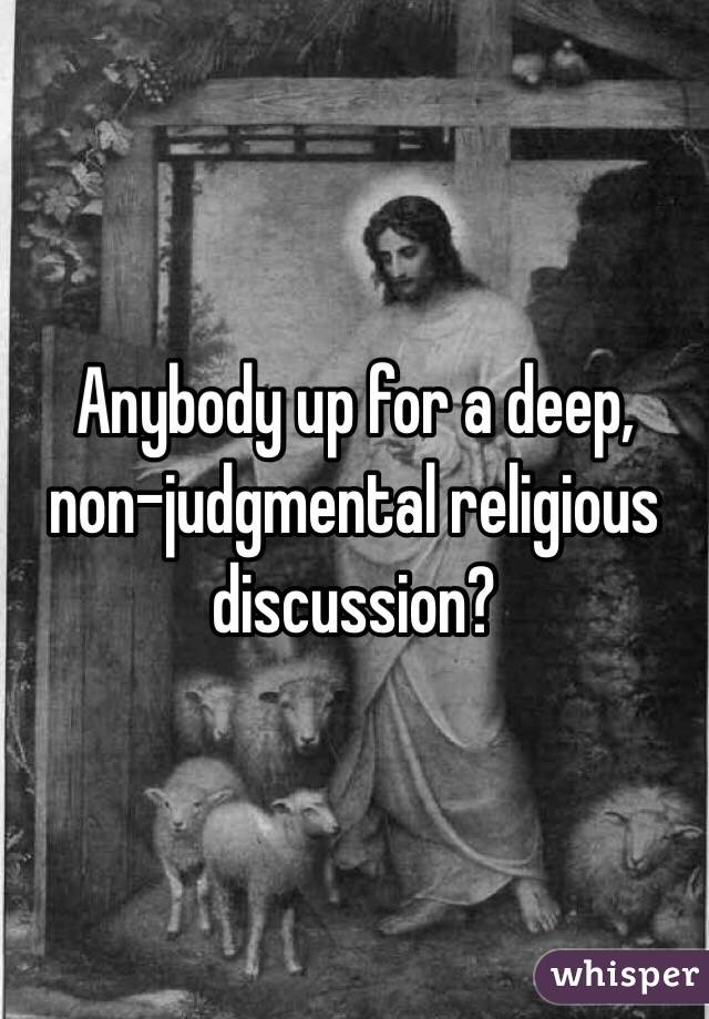 Anybody up for a deep, non-judgmental religious discussion?