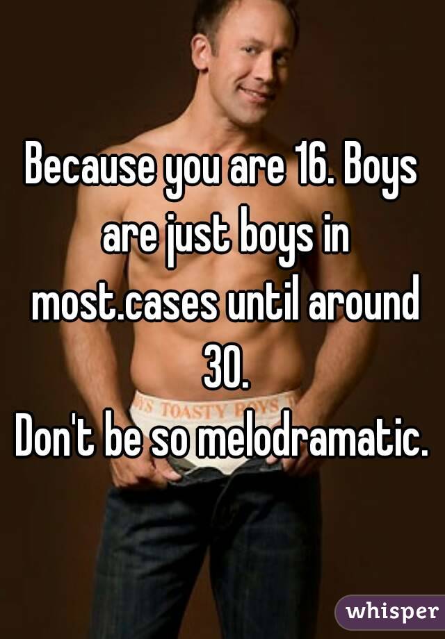 Because you are 16. Boys are just boys in most.cases until around 30.
Don't be so melodramatic.