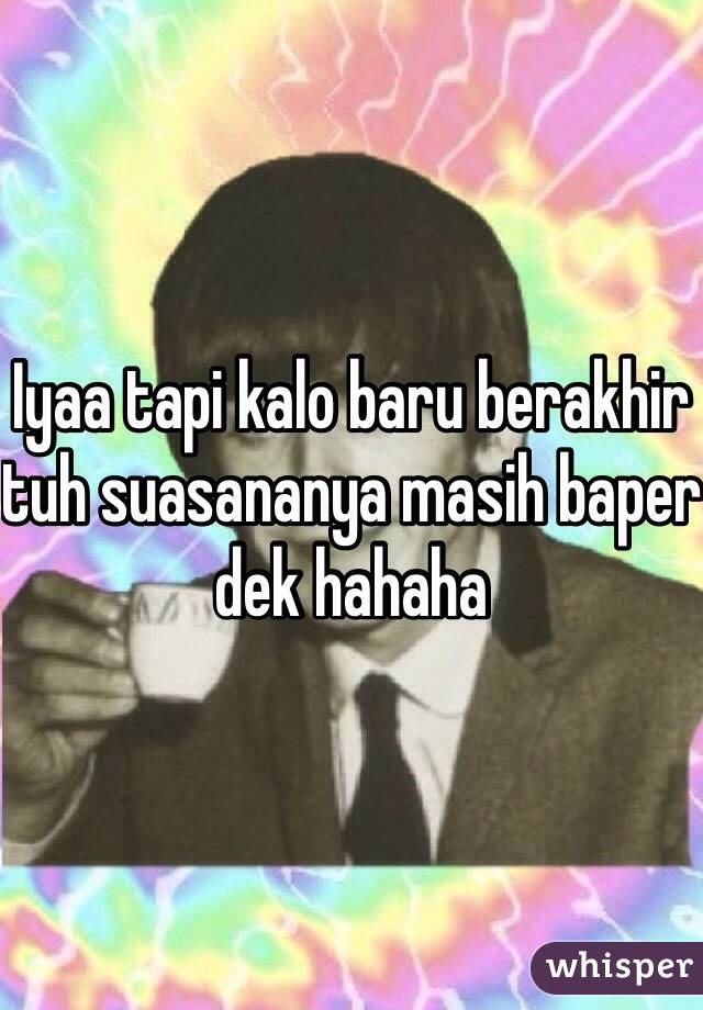 Iyaa tapi kalo baru berakhir tuh suasananya masih baper dek hahaha