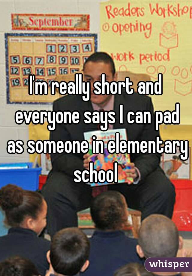I'm really short and everyone says I can pad as someone in elementary school 