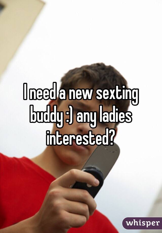 I need a new sexting buddy :) any ladies interested?