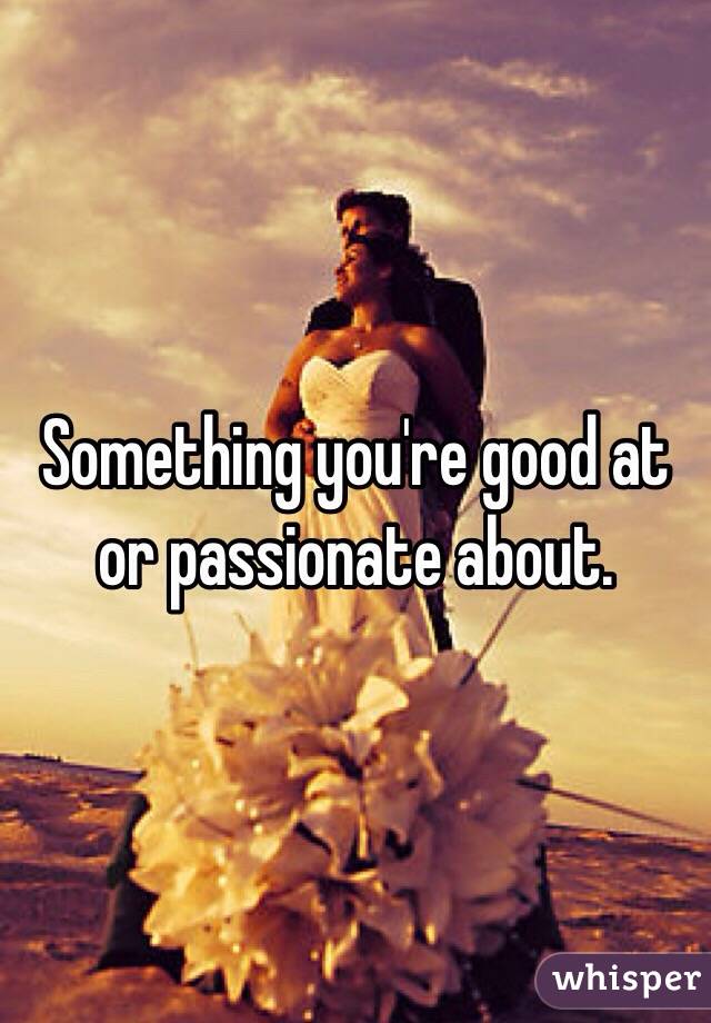 Something you're good at or passionate about.