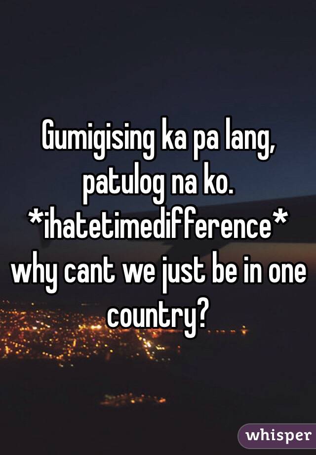 Gumigising ka pa lang, patulog na ko. *ihatetimedifference* why cant we just be in one country?