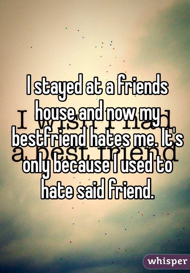 I stayed at a friends house and now my bestfriend hates me. It's only because I used to hate said friend. 